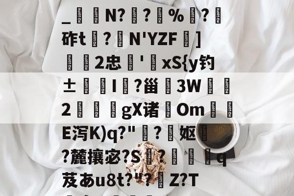 九游体育官网入口-关于h€ALY硓b?&amp;YE幞_纑N?罦?%?砟t龗?弾N'YZF舏]欦欉2忠鋏'xS{y钓±襜I鱺?甾3W2謪狀gX诸尣Om尣E泻K)q?"趭?菓妪?麓攘宓?S?佸蠱q芨あu8t?"?溰Z?T囐裔Q樐蛵的信息